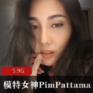 Pim_PattamaOnlyfans女神合集：高颜值模特展示人工奶，5.9G全程曝光，前后门全方位呈现！