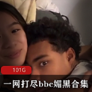 百兆妹子狂欢：bbc媚黑合集101G，内存充足，视频丰富多样！